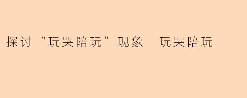 探讨“玩哭陪玩”现象-玩哭陪玩