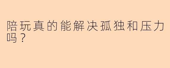 陪玩真的能解决孤独和压力吗？  