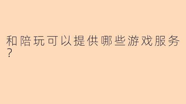 和陪玩可以提供哪些游戏服务？