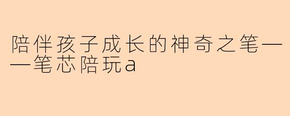 陪伴孩子成长的神奇之笔——笔芯陪玩a