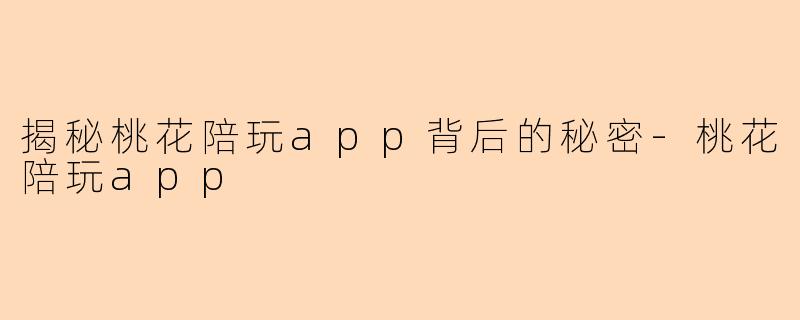 揭秘桃花陪玩app背后的秘密-桃花陪玩app