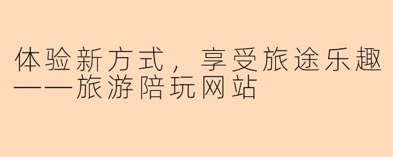 体验新方式，享受旅途乐趣——旅游陪玩网站