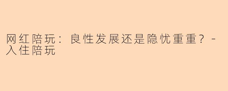 网红陪玩：良性发展还是隐忧重重？-入住陪玩