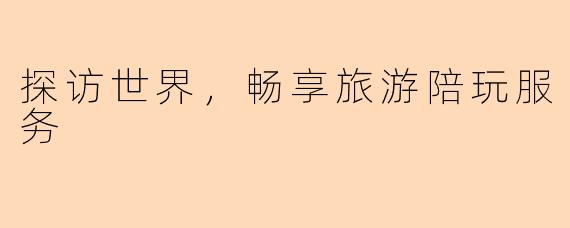 探访世界，畅享旅游陪玩服务