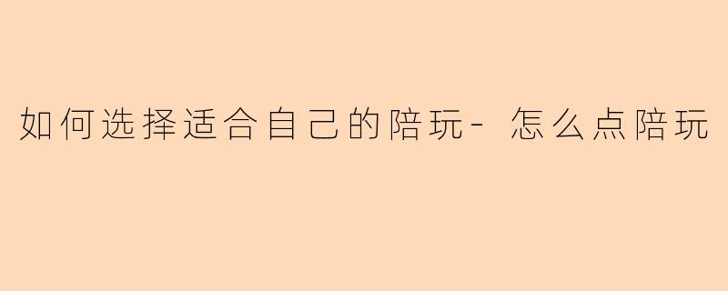 如何选择适合自己的陪玩-怎么点陪玩