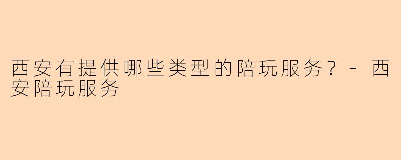 西安有提供哪些类型的陪玩服务？