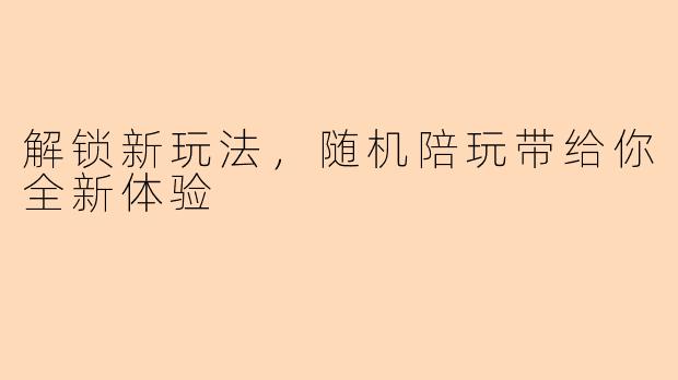解锁新玩法，随机陪玩带给你全新体验