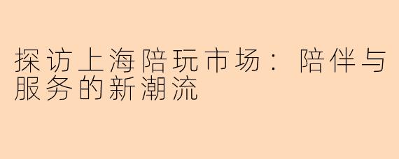 探访上海陪玩市场:陪伴与服务的新潮流