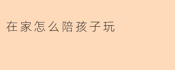 在家怎么陪孩子玩
