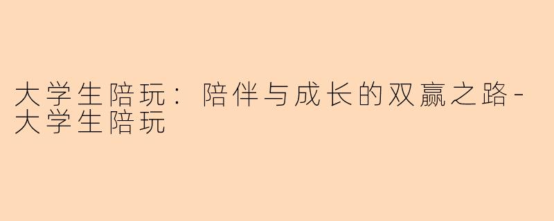 大学生陪玩：陪伴与成长的双赢之路-大学生陪玩