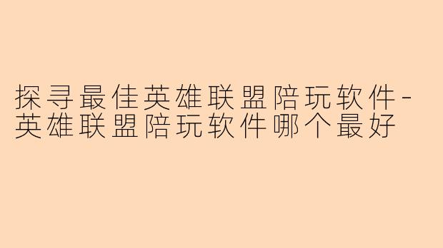探寻最佳英雄联盟陪玩软件-英雄联盟陪玩软件哪个最好