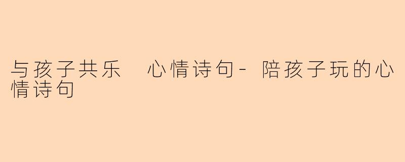 与孩子共乐 心情诗句-陪孩子玩的心情诗句