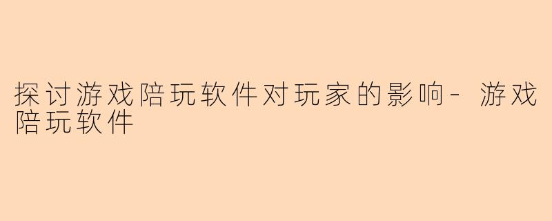 探讨游戏陪玩软件对玩家的影响-游戏陪玩软件