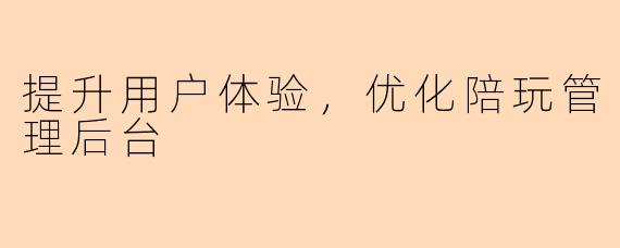 提升用户体验，优化陪玩管理后台