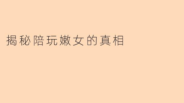 揭秘陪玩嫩女的真相