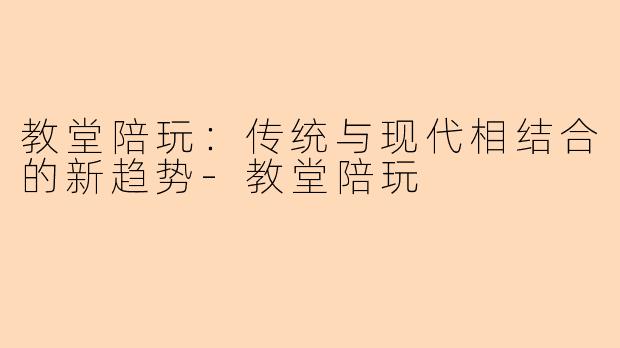教堂陪玩：传统与现代相结合的新趋势-教堂陪玩