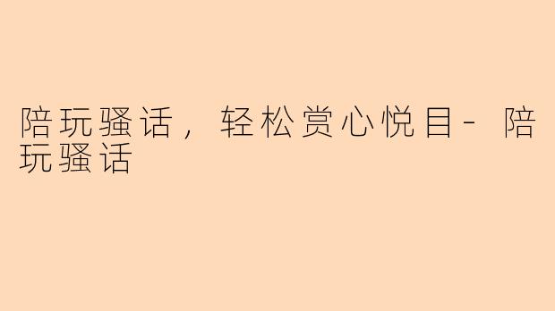 陪玩骚话，轻松赏心悦目-陪玩骚话