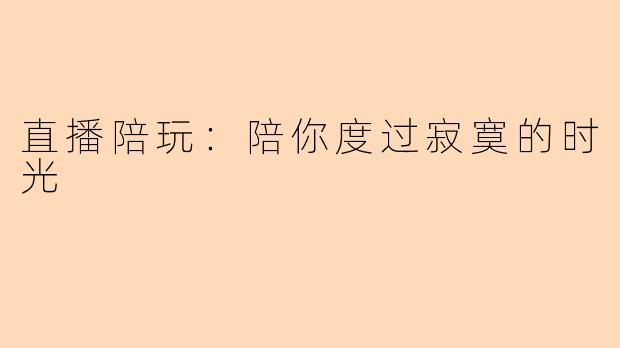 直播陪玩：陪你度过寂寞的时光