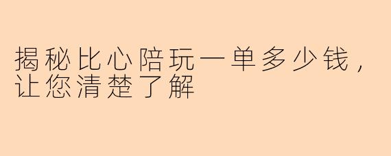 揭秘比心陪玩一单多少钱，让您清楚了解