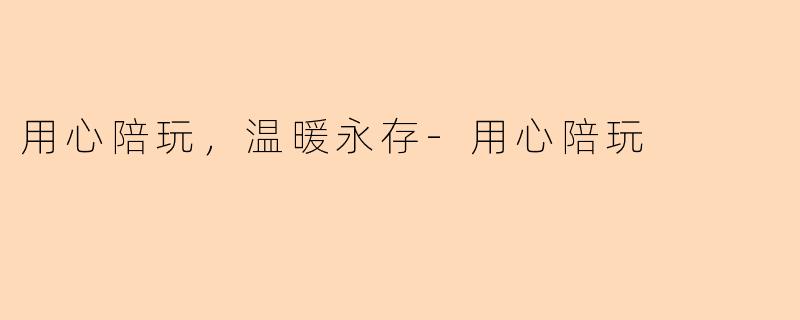 用心陪玩，温暖永存-用心陪玩