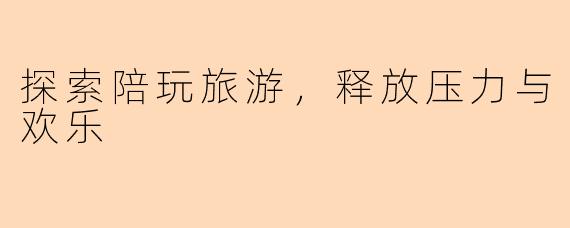 探索陪玩旅游，释放压力与欢乐