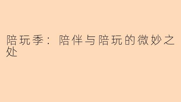 陪玩季：陪伴与陪玩的微妙之处