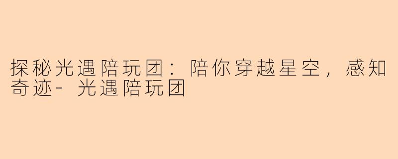 探秘光遇陪玩团：陪你穿越星空，感知奇迹-光遇陪玩团