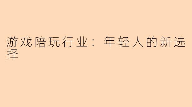 游戏陪玩行业:年轻人的新选择