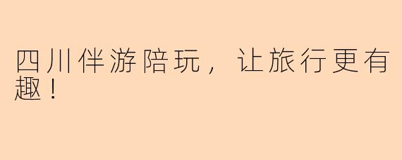 四川伴游陪玩，让旅行更有趣！