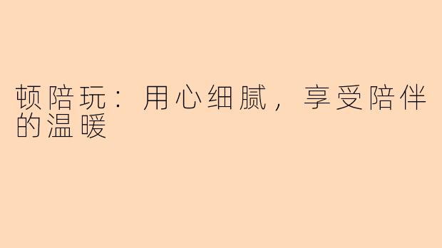 顿陪玩：用心细腻，享受陪伴的温暖