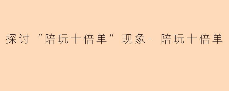 探讨“陪玩十倍单”现象-陪玩十倍单