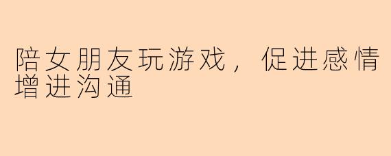 陪女朋友玩游戏，促进感情增进沟通
