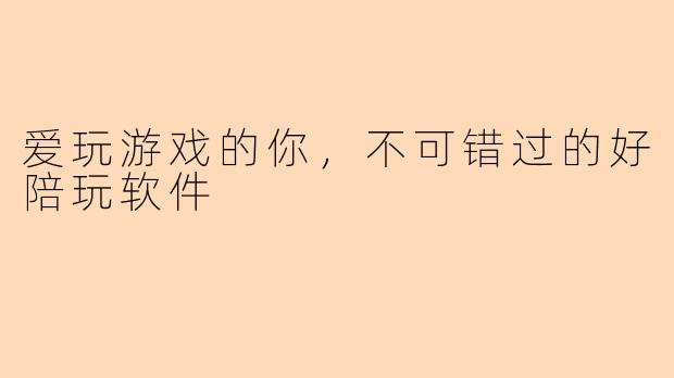 爱玩游戏的你，不可错过的好陪玩软件