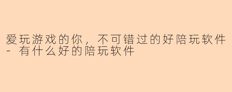 爱玩游戏的你，不可错过的好陪玩软件-有什么好的陪玩软件