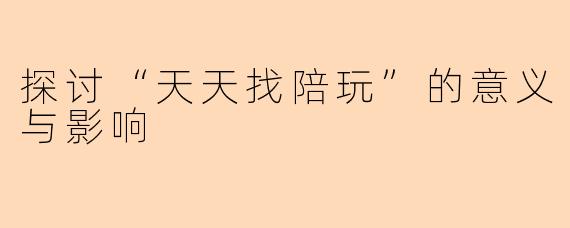 探讨“天天找陪玩”的意义与影响