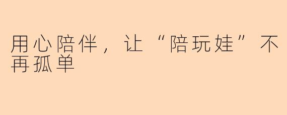 用心陪伴，让“陪玩娃”不再孤单