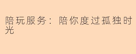陪玩服务：陪你度过孤独时光