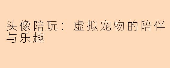 头像陪玩：虚拟宠物的陪伴与乐趣