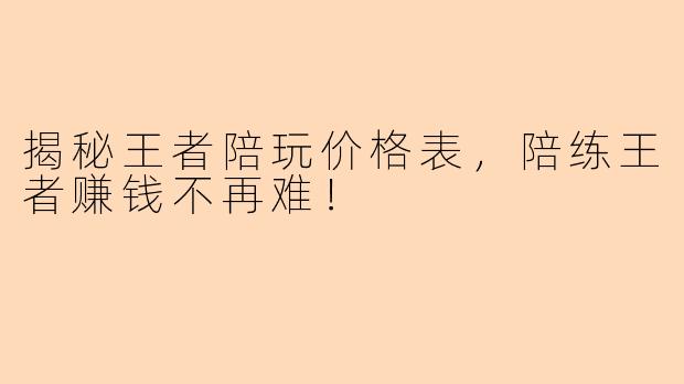 揭秘王者陪玩价格表，陪练王者赚钱不再难！