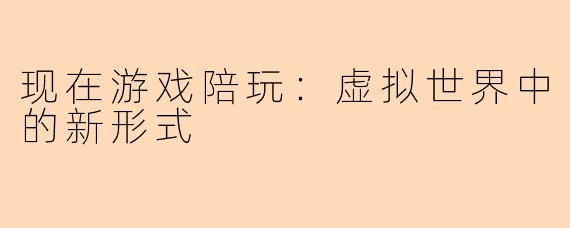 现在游戏陪玩：虚拟世界中的新形式