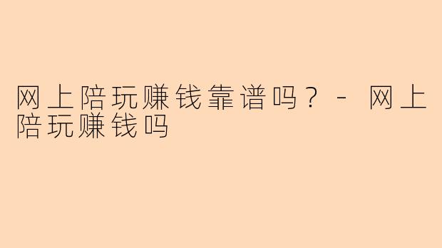 网上陪玩赚钱靠谱吗？-网上陪玩赚钱吗