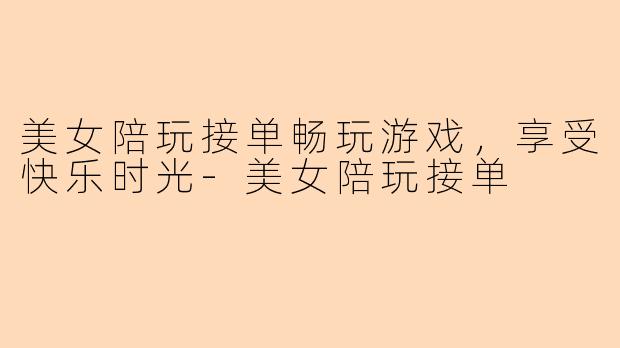 美女陪玩接单畅玩游戏，享受快乐时光-美女陪玩接单