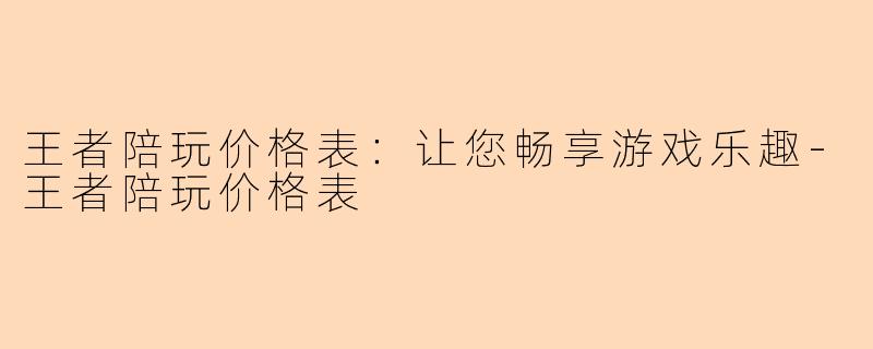 王者陪玩价格表：让您畅享游戏乐趣-王者陪玩价格表