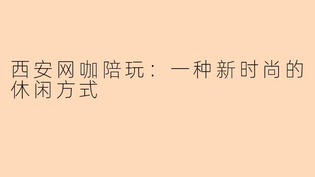 西安网咖陪玩：一种新时尚的休闲方式