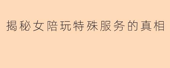 揭秘女陪玩特殊服务的真相