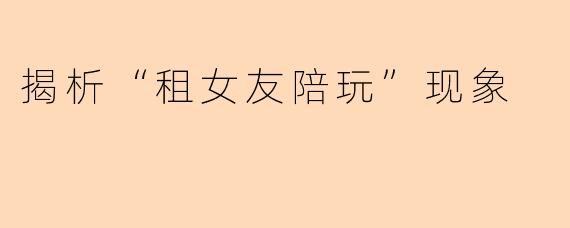 揭析“租女友陪玩”现象