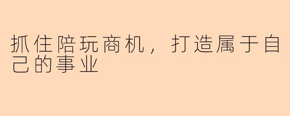抓住陪玩商机，打造属于自己的事业