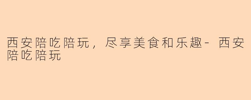 西安陪吃陪玩，尽享美食和乐趣-西安陪吃陪玩