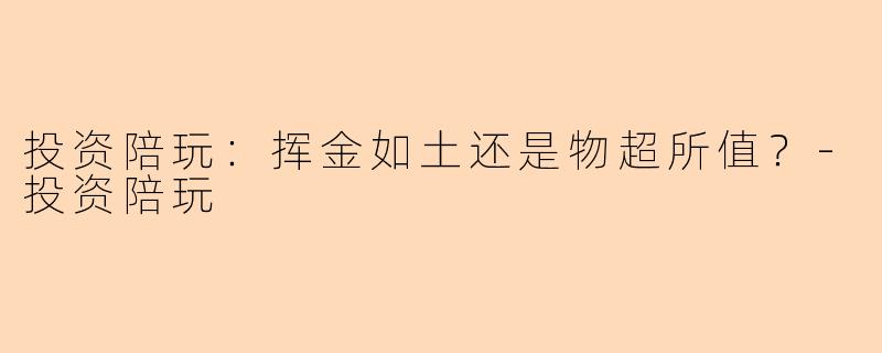 投资陪玩：挥金如土还是物超所值？-投资陪玩