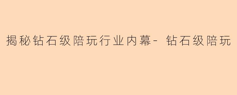 揭秘钻石级陪玩行业内幕-钻石级陪玩